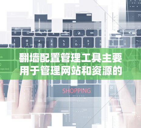 翻墙配置管理工具主要用于管理网站和资源的网络分配，确保它们能够正确访问目标服务器。以下是几种常见的翻墙配置管理工具及其功能