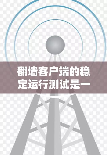 翻墙客户端的稳定运行测试是一个全面而细致的过程，旨在评估客户端在不同环境下的表现。以下是一个详细的步骤指南
