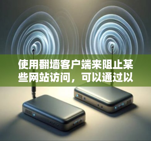 使用翻墙客户端来阻止某些网站访问，可以通过以下步骤进行操作
