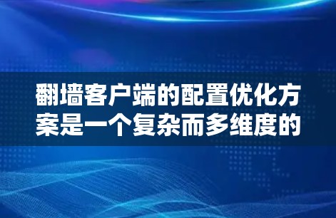翻墙客户端的配置优化方案是一个复杂而多维度的问题，具体到优化方案，可以从以下几个方面进行优化。以下是一个优化方案，分为性能优化、安全性优化、资源管理优化、用户操作优化和扩展性优化等方面