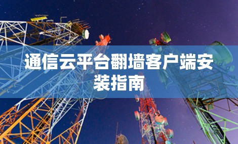 通信云平台翻墙客户端安装指南