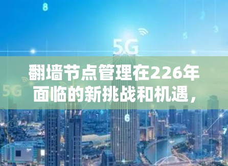 翻墙节点管理在226年面临的新挑战和机遇，可以从以下几个方面进行详细规划和解决