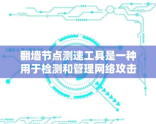 翻墙节点测速工具是一种用于检测和管理网络攻击的工具，能够实时监控网络流量、流量状态和攻击行为。以下是对该工具的详细介绍