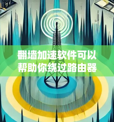 翻墙加速软件可以帮助你绕过路由器对你的网络访问的限制，避免恶意软件或恶意文件进入你的网络。以下是一些常见的翻墙加速软件推荐，以及一些注意事项