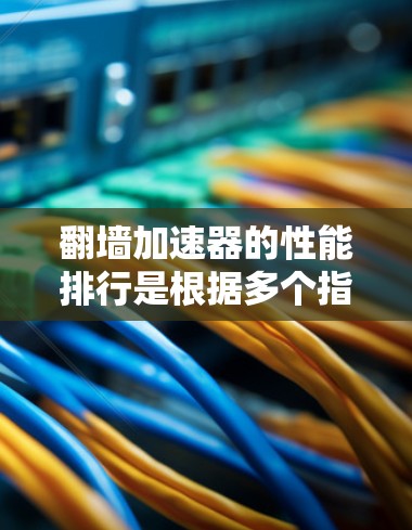 翻墙加速器的性能排行是根据多个指标进行排名的，以下是一些常见的性能指标和排名标准，供您参考