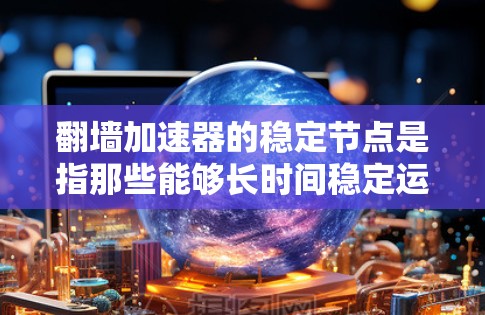翻墙加速器的稳定节点是指那些能够长时间稳定运行且可靠地帮助用户在普通网络上跳转到VPN设备的翻墙加速器。以下是对这一概念的详细解释