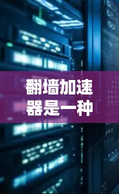 翻墙加速器是一种帮助您快速上传和下载网络资源的工具。通过加速器，您可以将文件从上传网站直接下载到存储空间中，从而避免上传和下载时间过长。以下是一些常见的翻墙加速器推荐