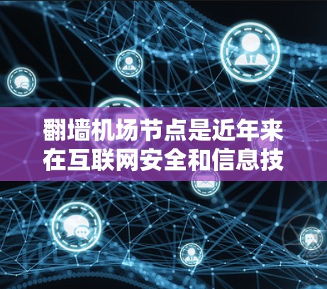 翻墙机场节点是近年来在互联网安全和信息技术管理领域研究的一个重要概念。它涉及在机场设施上实施翻墙技术，以防止外部网络干扰机场网络，确保机场的正常运作。以下是对这一概念的详细分析和总结