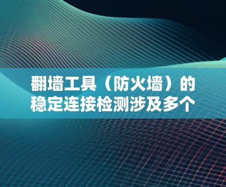 翻墙工具（防火墙）的稳定连接检测涉及多个关键因素，以下是对该主题的详细总结和解决方案