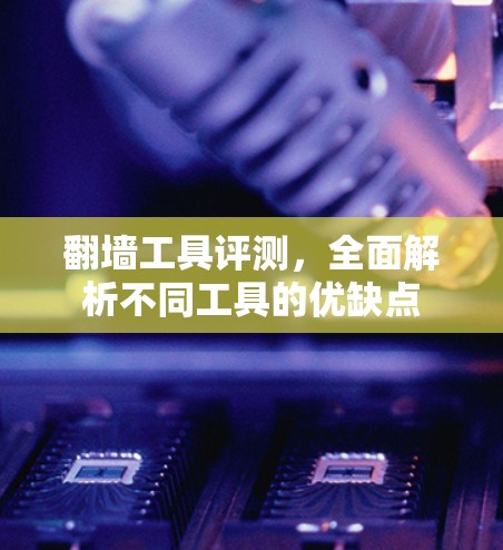 翻墙工具评测，全面解析不同工具的优缺点