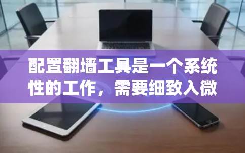 配置翻墙工具是一个系统性的工作，需要细致入微地操作和管理。以下是详细的步骤指南，帮助您顺利完成配置过程