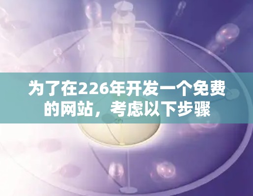 为了在226年开发一个免费的网站，考虑以下步骤