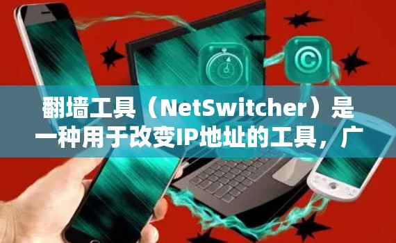 翻墙工具（NetSwitcher）是一种用于改变IP地址的工具，广泛应用于网络管理、游戏、娱乐等场景。以下是几个免费翻墙工具的评测