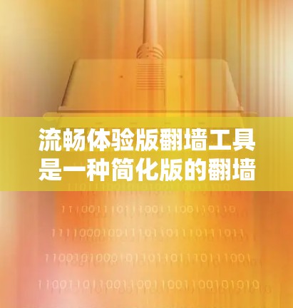 流畅体验版翻墙工具是一种简化版的翻墙工具，旨在减少用户对设备操作的依赖，提供更快捷的翻墙功能。以下是对该工具的详细分析和使用建议