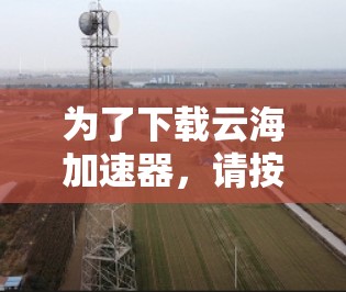 为了下载云海加速器，请按照以下步骤操作