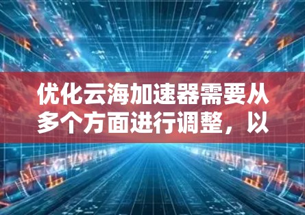 优化云海加速器需要从多个方面进行调整，以提升用户体验和功能体验。以下是优化的关键点