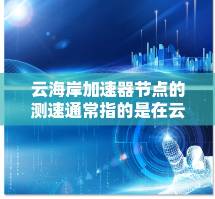云海岸加速器节点的测速通常指的是在云环境中运行加速服务器时，测试其性能和响应速度的能力。以下是一些可能的测试场景和方法