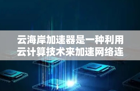 云海岸加速器是一种利用云计算技术来加速网络连接的设备，旨在提高用户数据传输效率。以下是关于云海岸加速器的详细解析