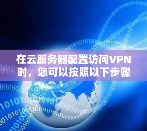 在云服务器配置访问VPN时，您可以按照以下步骤进行配置