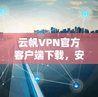 云帆VPN官方客户端下载，安全、便捷与放心的VPN选择