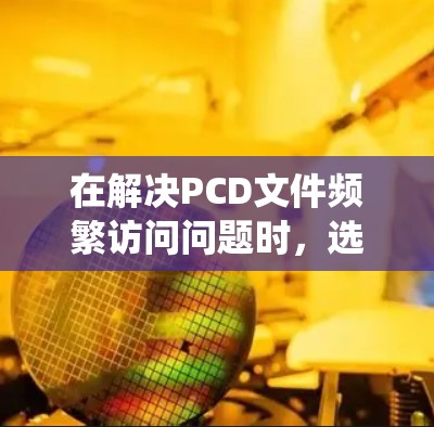 在解决PCD文件频繁访问问题时，选择合适的PCD加速工具是关键。以下是对PCD加速工具的系统性分析和推荐