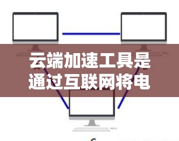 云端加速工具是通过互联网将电脑资源从本地转移到云端，以提升性能和减少网络延迟的工具。以下是详细的整合建议