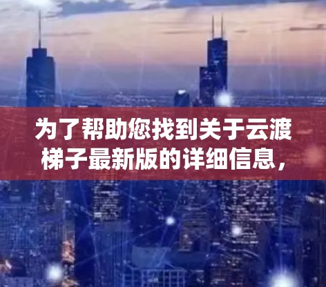 为了帮助您找到关于云渡梯子最新版的详细信息，以下是系统性的步骤总结
