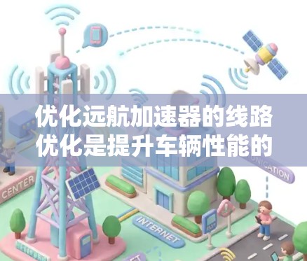 优化远航加速器的线路优化是提升车辆性能的关键步骤。以下是一些常见的优化方向和方法，可以帮助你优化加速器的线路