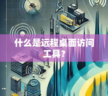 什么是远程桌面访问工具？