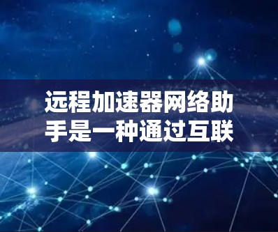 远程加速器网络助手是一种通过互联网连接到加速器的工具，旨在提升网络加速性能。以下是关于该工具的详细介绍