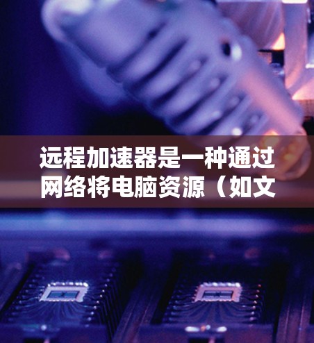 远程加速器是一种通过网络将电脑资源（如文件、数据）转移到目标服务器来提高资源使用效率的工具。以下是远程加速器电脑端的使用步骤