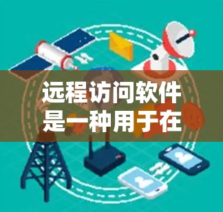 远程访问软件是一种用于在没有直接访问服务器的情况下进行远程操作的网络工具。以下是关于远程访问软件的详细总结