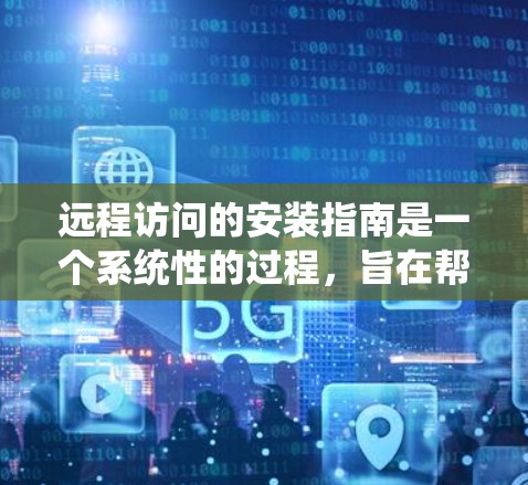 远程访问的安装指南是一个系统性的过程，旨在帮助用户高效地访问外部服务器或设备。以下是一个结构化的指南，覆盖了从确定需求到安装和管理的关键步骤