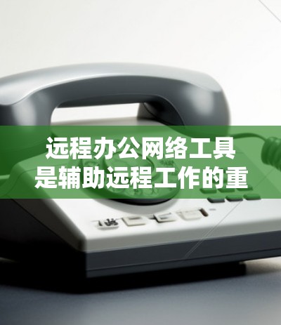 远程办公网络工具是辅助远程工作的重要工具，涵盖了多种功能和场景，适合不同的人和场景的需求。以下是详细的步骤和建议，帮助你选择和使用合适的工具