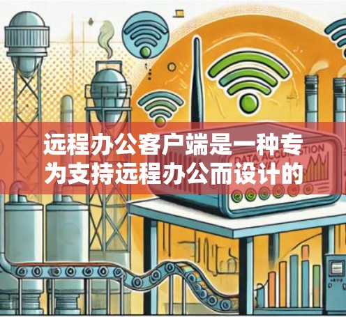 远程办公客户端是一种专为支持远程办公而设计的工具，能够独立运行在任何设备上，提供丰富的办公功能和用户体验。以下是对远程办公客户端的详细介绍和适用性分析