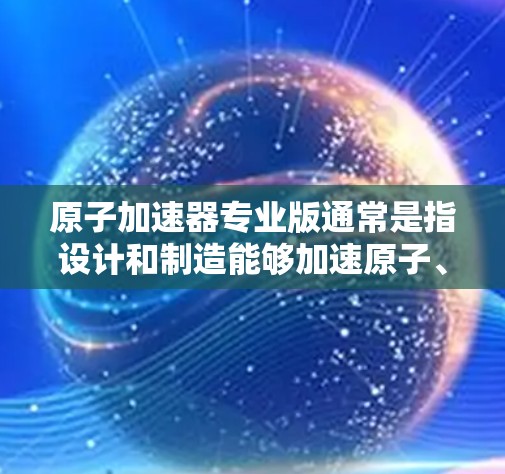 原子加速器专业版通常是指设计和制造能够加速原子、粒子或离子在特定条件下运行的加速器设备。以下是关于原子加速器专业版的一些关键点