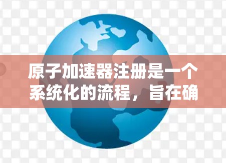 原子加速器注册是一个系统化的流程，旨在确保机构合法合规地成为原子加速器的参与者。以下是对该流程的详细解释