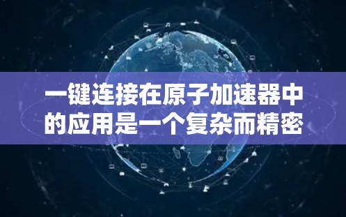 一键连接在原子加速器中的应用是一个复杂而精密的技术领域，涉及物理学、工程学和计算机科学等多个学科。以下是对一键连接在原子加速器中的应用、工作中面临的挑战以及未来发展方向的总结