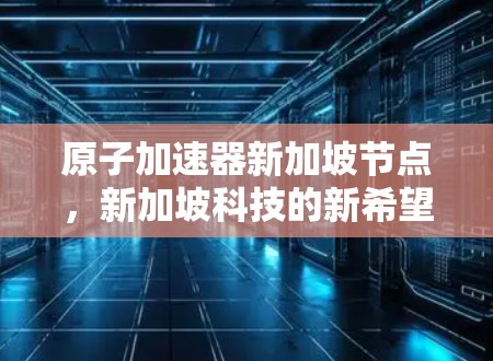 原子加速器新加坡节点，新加坡科技的新希望