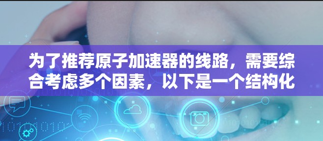 为了推荐原子加速器的线路，需要综合考虑多个因素，以下是一个结构化的推荐方案