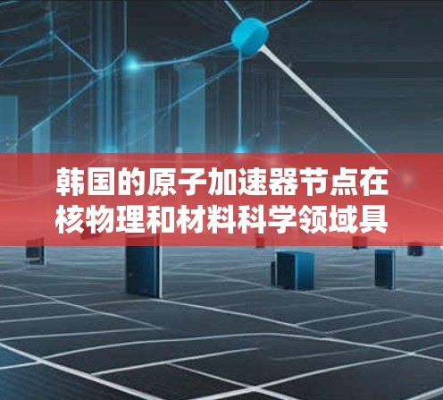韩国的原子加速器节点在核物理和材料科学领域具有重要地位，以下是其主要特点和应用