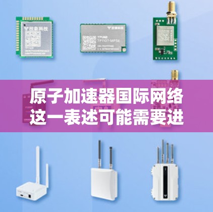 原子加速器国际网络这一表述可能需要进一步澄清或更准确地理解。以下是对相关主题的简要说明和建议