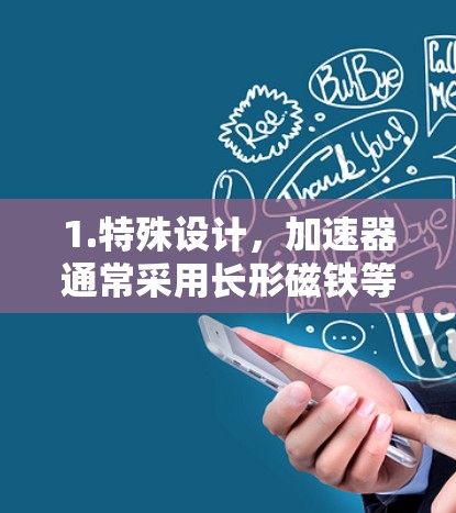 1.特殊设计，加速器通常采用长形磁铁等特殊设计，使得粒子在加速过程中过程中的延迟极小。这种设计有助于减少能量损耗和摩擦，从而提高效率