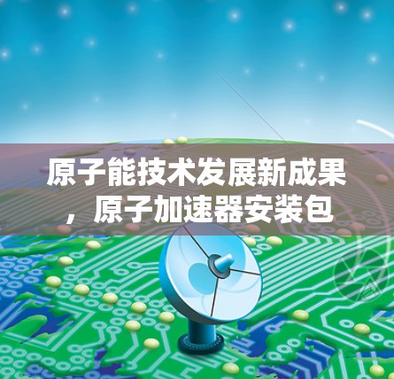 原子能技术发展新成果，原子加速器安装包