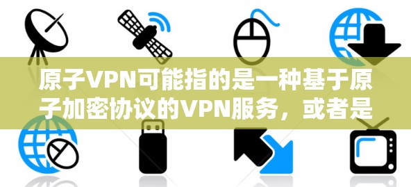 原子VPN可能指的是一种基于原子加密协议的VPN服务，或者是一个与原子网络相关的软件。原子网络是一个基于区块链和零知识证明的加密网络，用于实现身份验证和加密通信。以下是一些可能的解释和建议