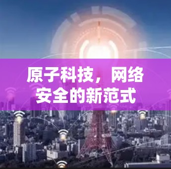 原子科技，网络安全的新范式