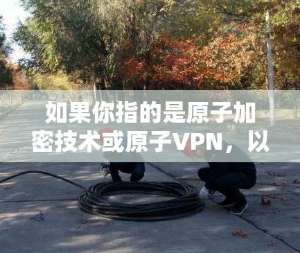 如果你指的是原子加密技术或原子VPN，以下是一些相关的信息