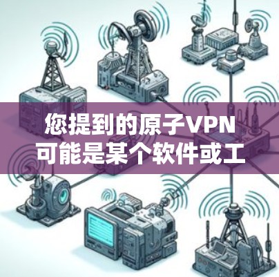您提到的原子VPN可能是某个软件或工具的名称，但需要明确的是，原子VPN并不是官方或由官方发布的功能。如果您指的是某个特定软件或工具，可能需要提供更多细节以便更准确地提供帮助
