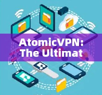 AtomicVPN:The Ultimate Solution to Your VPN Needs
