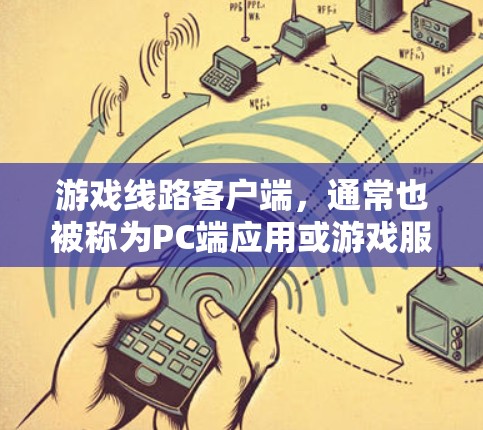 游戏线路客户端，通常也被称为PC端应用或游戏服务器客户端，是指在游戏服务器或线上连接到网络的PC电脑上运行游戏或进行其他在线游戏功能的应用程序。这种客户端通常具备以下特点
